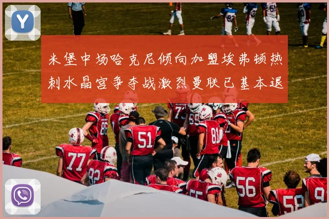 米堡中场哈克尼倾向加盟埃弗顿热刺水晶宫争夺战激烈曼联已基本退出竞争