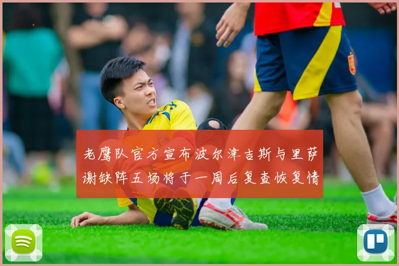 老鹰队官方宣布波尔津吉斯与里萨谢缺阵五场将于一周后复查恢复情况