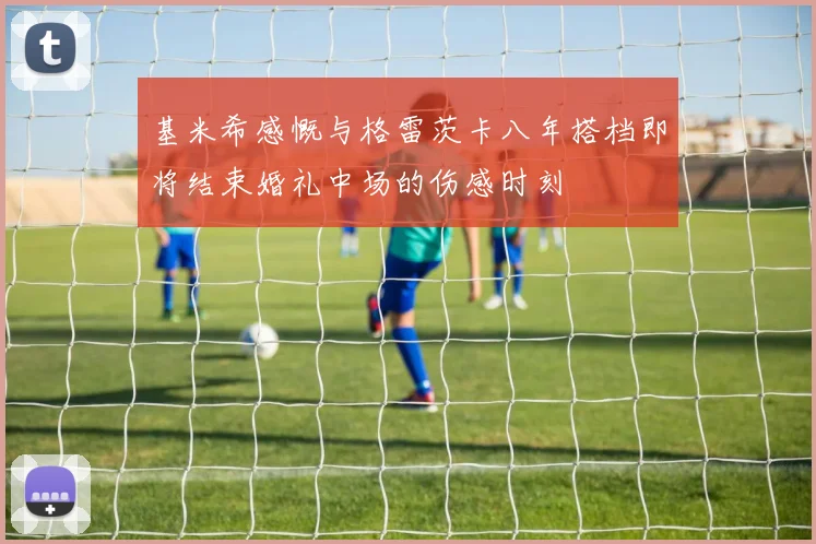基米希感慨与格雷茨卡八年搭档即将结束婚礼中场的伤感时刻