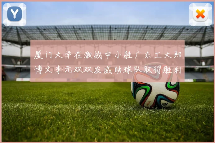 厦门大学在激战中小胜广东工大郑博文李元双双发威助球队取得胜利