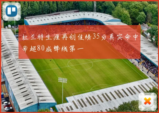 杜兰特生涯再创佳绩35分真实命中率超80成锋线第一