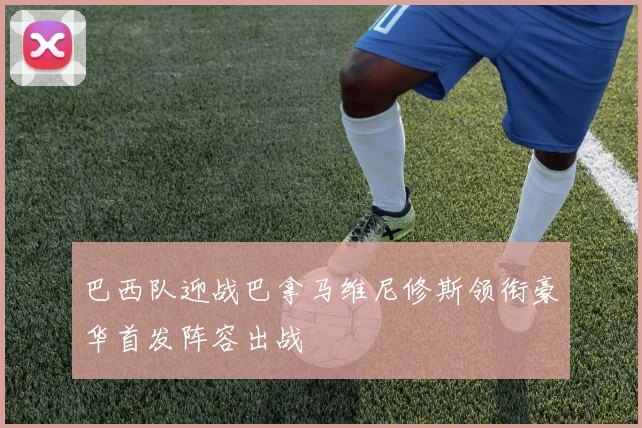 巴西队迎战巴拿马维尼修斯领衔豪华首发阵容出战