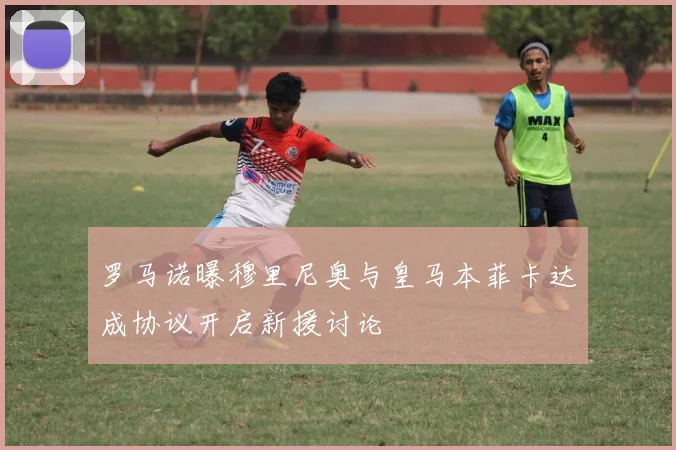 罗马诺曝穆里尼奥与皇马本菲卡达成协议开启新援讨论