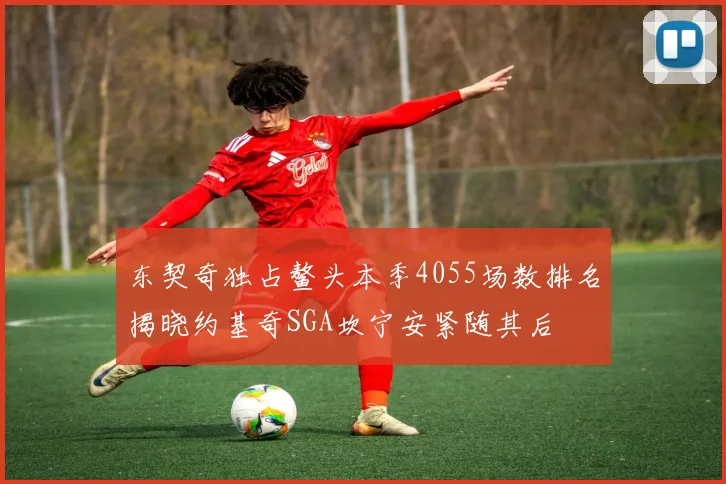 东契奇独占鳌头本季4055场数排名揭晓约基奇SGA坎宁安紧随其后