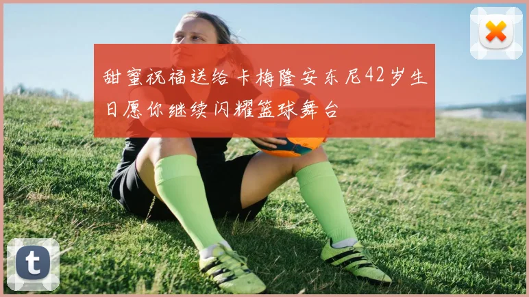 甜蜜祝福送给卡梅隆安东尼42岁生日愿你继续闪耀篮球舞台