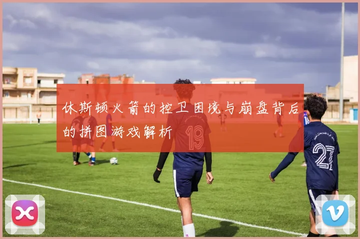 休斯顿火箭的控卫困境与崩盘背后的拼图游戏解析