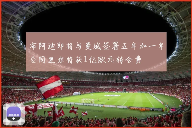 布阿迪即将与曼城签署五年加一年合同里尔将获1亿欧元转会费