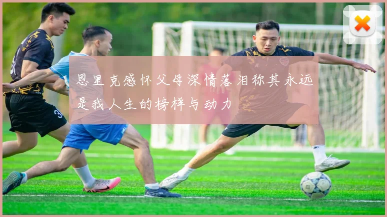 恩里克感怀父母深情落泪称其永远是我人生的榜样与动力